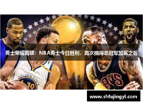 勇士荣耀再续：NBA勇士今日胜利，再次摘得总冠军加冕之后