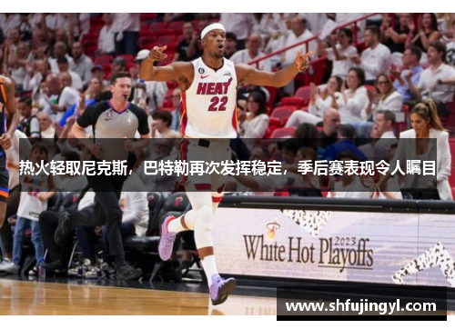 热火轻取尼克斯，巴特勒再次发挥稳定，季后赛表现令人瞩目