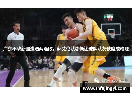 广东不敌新疆遭遇两连败，郭艾伦状态低迷球队队友缺席成难题