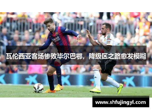 瓦伦西亚客场惨败毕尔巴鄂，降级区之路愈发模糊