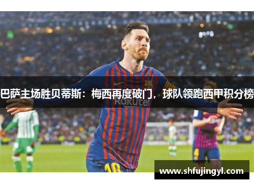 巴萨主场胜贝蒂斯：梅西再度破门，球队领跑西甲积分榜