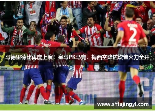 马德里德比再度上演！皇马PK马竞，梅西空降诺坎普火力全开