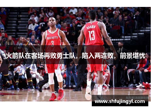 火箭队在客场再败勇士队，陷入两连败，前景堪忧