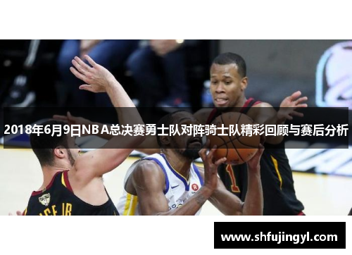 2018年6月9日NBA总决赛勇士队对阵骑士队精彩回顾与赛后分析