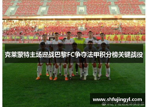 克莱蒙特主场迎战巴黎FC争夺法甲积分榜关键战役