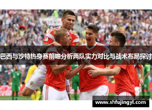 巴西与沙特热身赛前瞻分析两队实力对比与战术布局探讨