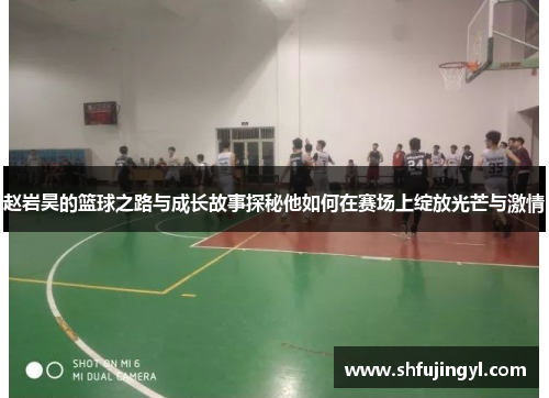 赵岩昊的篮球之路与成长故事探秘他如何在赛场上绽放光芒与激情
