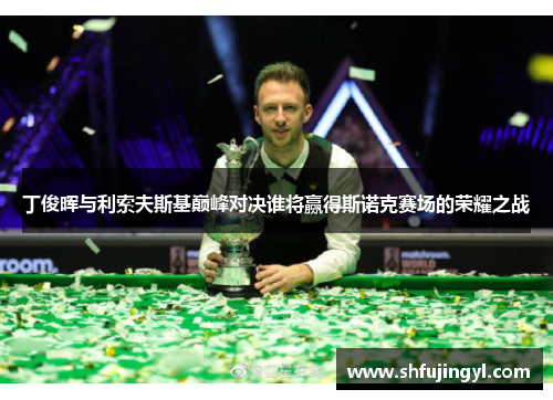 丁俊晖与利索夫斯基巅峰对决谁将赢得斯诺克赛场的荣耀之战