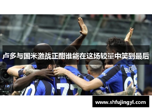卢多与国米激战正酣谁能在这场较量中笑到最后