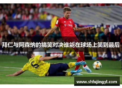 拜仁与阿森纳的搞笑对决谁能在球场上笑到最后