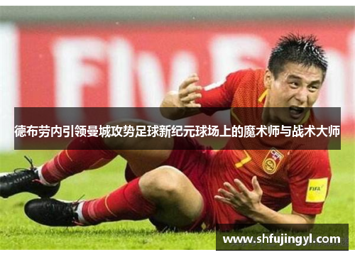 德布劳内引领曼城攻势足球新纪元球场上的魔术师与战术大师