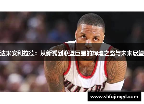 达米安利拉德：从新秀到联盟巨星的辉煌之路与未来展望