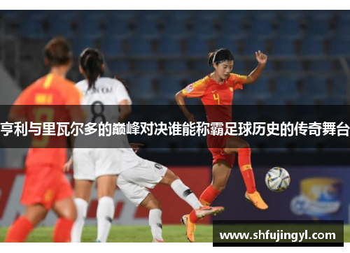 亨利与里瓦尔多的巅峰对决谁能称霸足球历史的传奇舞台